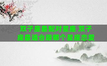 双子座最配对星座 双子座最适合跟哪个星座恋爱